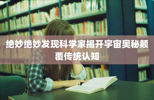 绝妙绝妙发现科学家揭开宇宙奥秘颠覆传统认知