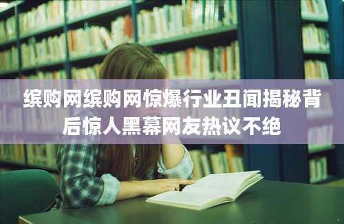 缤购网缤购网惊爆行业丑闻揭秘背后惊人黑幕网友热议不绝