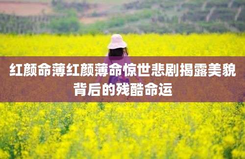 红颜命薄红颜薄命惊世悲剧揭露美貌背后的残酷命运