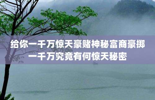 给你一千万惊天豪赌神秘富商豪掷一千万究竟有何惊天秘密