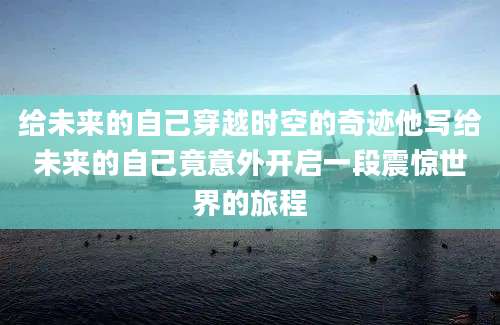 给未来的自己穿越时空的奇迹他写给未来的自己竟意外开启一段震惊世界的旅程