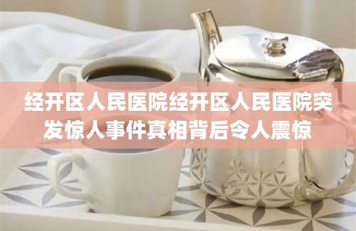 经开区人民医院经开区人民医院突发惊人事件真相背后令人震惊