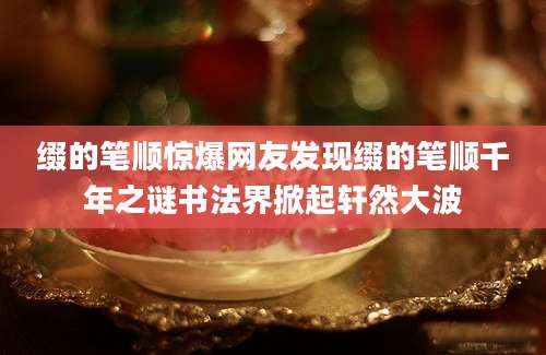 缀的笔顺惊爆网友发现缀的笔顺千年之谜书法界掀起轩然大波