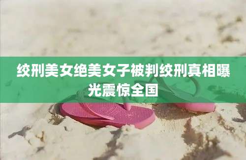 绞刑美女绝美女子被判绞刑真相曝光震惊全国