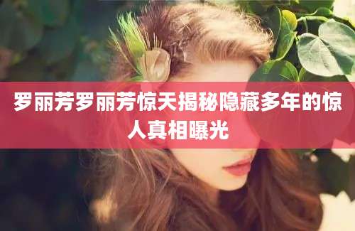 罗丽芳罗丽芳惊天揭秘隐藏多年的惊人真相曝光