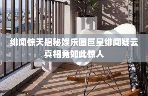 绯闻惊天揭秘娱乐圈巨星绯闻疑云真相竟如此惊人
