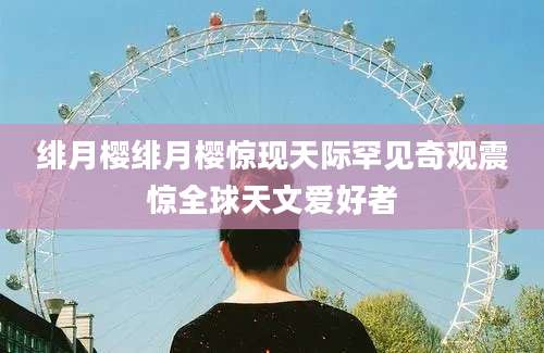 绯月樱绯月樱惊现天际罕见奇观震惊全球天文爱好者