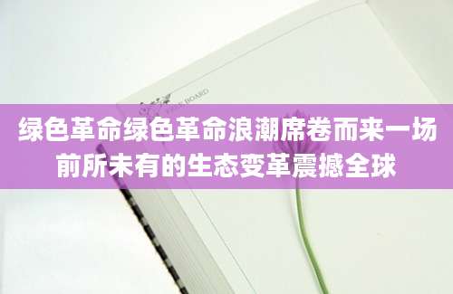 绿色革命绿色革命浪潮席卷而来一场前所未有的生态变革震撼全球