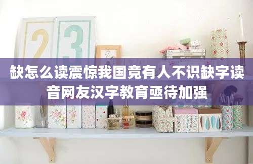 缺怎么读震惊我国竟有人不识缺字读音网友汉字教育亟待加强