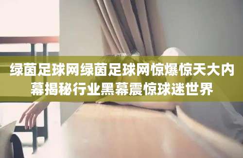 绿茵足球网绿茵足球网惊爆惊天大内幕揭秘行业黑幕震惊球迷世界