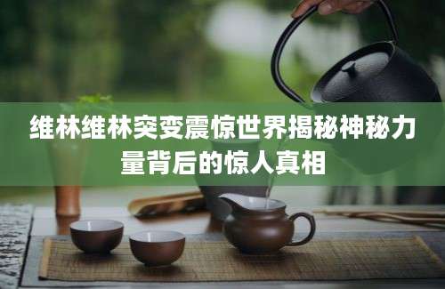 维林维林突变震惊世界揭秘神秘力量背后的惊人真相