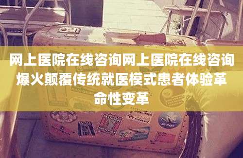 网上医院在线咨询网上医院在线咨询爆火颠覆传统就医模式患者体验革命性变革