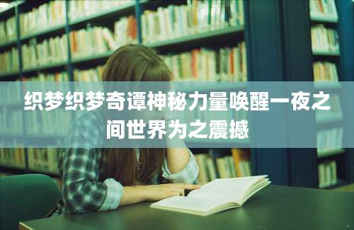 织梦织梦奇谭神秘力量唤醒一夜之间世界为之震撼