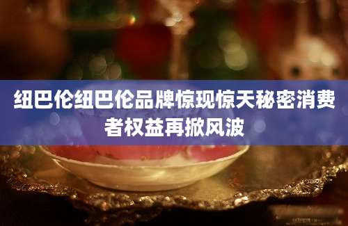 纽巴伦纽巴伦品牌惊现惊天秘密消费者权益再掀风波