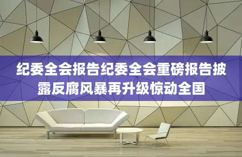 纪委全会报告纪委全会重磅报告披露反腐风暴再升级惊动全国
