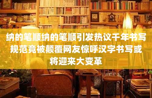 纳的笔顺纳的笔顺引发热议千年书写规范竟被颠覆网友惊呼汉字书写或将迎来大变革