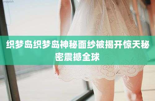 织梦岛织梦岛神秘面纱被揭开惊天秘密震撼全球