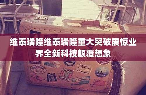 维泰瑞隆维泰瑞隆重大突破震惊业界全新科技颠覆想象