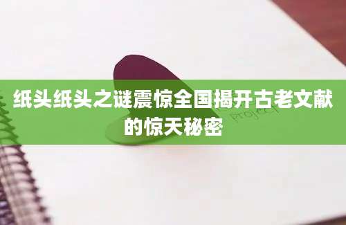 纸头纸头之谜震惊全国揭开古老文献的惊天秘密