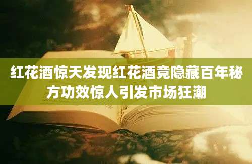 红花酒惊天发现红花酒竟隐藏百年秘方功效惊人引发市场狂潮