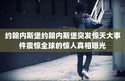 约翰内斯堡约翰内斯堡突发惊天大事件震惊全球的惊人真相曝光
