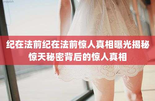 纪在法前纪在法前惊人真相曝光揭秘惊天秘密背后的惊人真相
