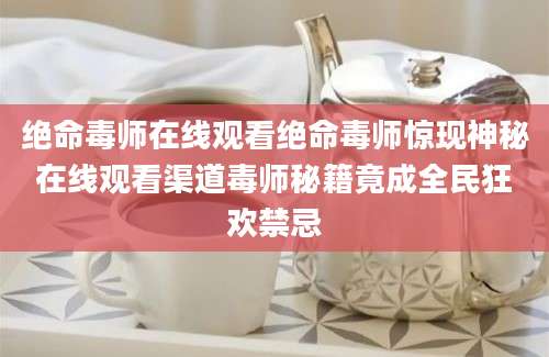 绝命毒师在线观看绝命毒师惊现神秘在线观看渠道毒师秘籍竟成全民狂欢禁忌