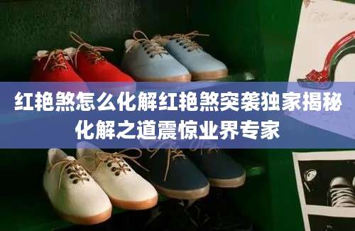 红艳煞怎么化解红艳煞突袭独家揭秘化解之道震惊业界专家