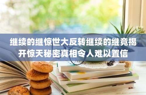 继续的继惊世大反转继续的继竟揭开惊天秘密真相令人难以置信