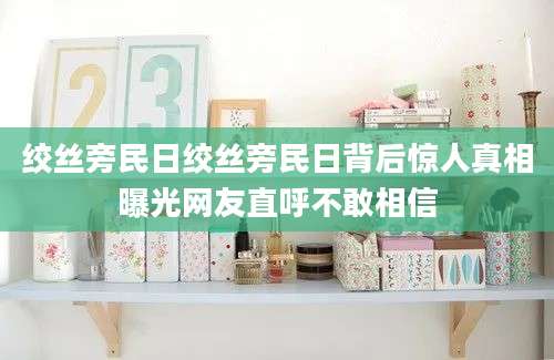 绞丝旁民日绞丝旁民日背后惊人真相曝光网友直呼不敢相信