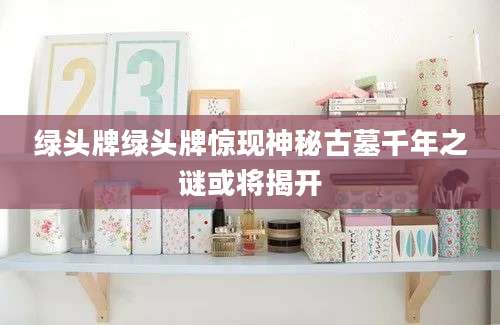 绿头牌绿头牌惊现神秘古墓千年之谜或将揭开