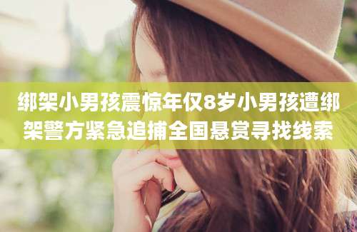 绑架小男孩震惊年仅8岁小男孩遭绑架警方紧急追捕全国悬赏寻找线索