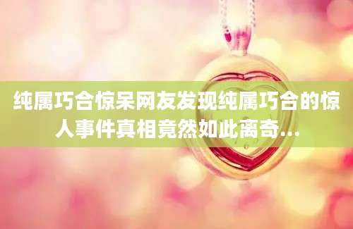 纯属巧合惊呆网友发现纯属巧合的惊人事件真相竟然如此离奇...