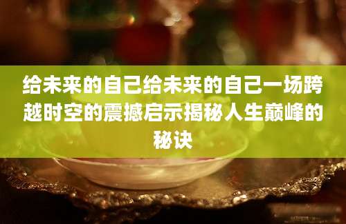 给未来的自己给未来的自己一场跨越时空的震撼启示揭秘人生巅峰的秘诀