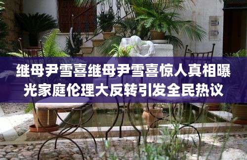 继母尹雪喜继母尹雪喜惊人真相曝光家庭伦理大反转引发全民热议