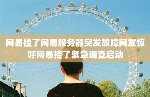 网易挂了网易服务器突发故障网友惊呼网易挂了紧急调查启动