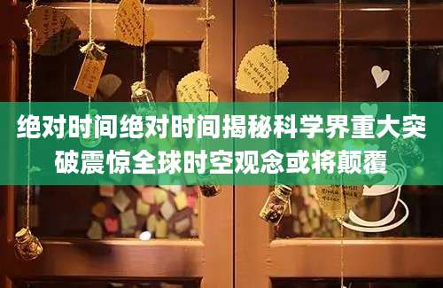 绝对时间绝对时间揭秘科学界重大突破震惊全球时空观念或将颠覆