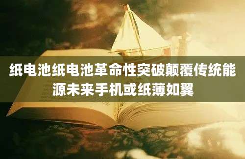 纸电池纸电池革命性突破颠覆传统能源未来手机或纸薄如翼