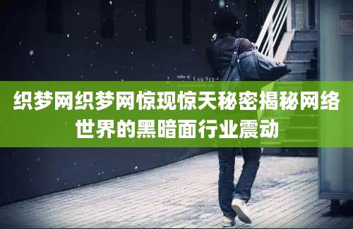 织梦网织梦网惊现惊天秘密揭秘网络世界的黑暗面行业震动