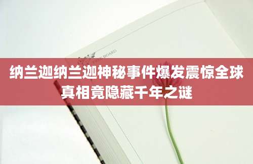 纳兰迦纳兰迦神秘事件爆发震惊全球真相竟隐藏千年之谜