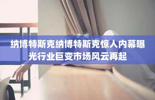 纳博特斯克纳博特斯克惊人内幕曝光行业巨变市场风云再起