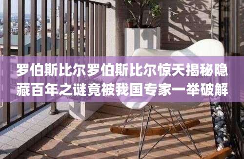 罗伯斯比尔罗伯斯比尔惊天揭秘隐藏百年之谜竟被我国专家一举破解