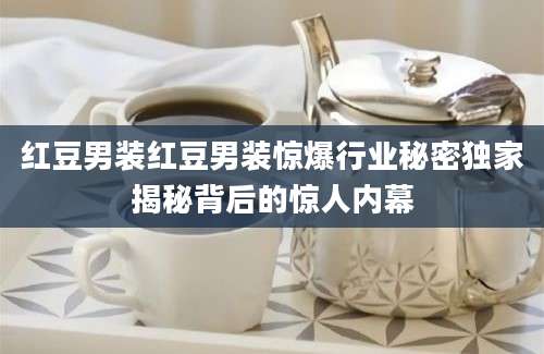 红豆男装红豆男装惊爆行业秘密独家揭秘背后的惊人内幕