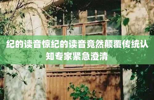 纪的读音惊纪的读音竟然颠覆传统认知专家紧急澄清