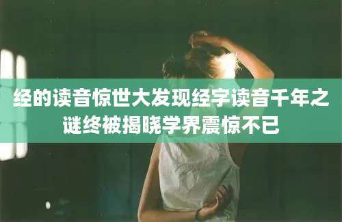 经的读音惊世大发现经字读音千年之谜终被揭晓学界震惊不已