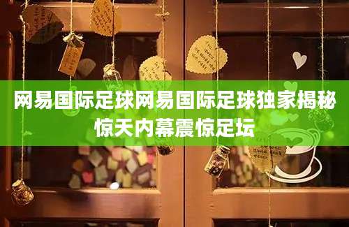 网易国际足球网易国际足球独家揭秘惊天内幕震惊足坛