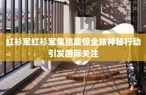 红衫军红衫军集结震惊全球神秘行动引发国际关注