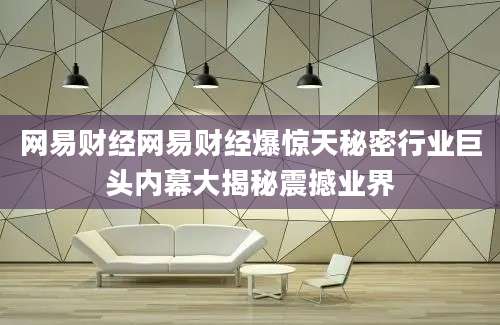 网易财经网易财经爆惊天秘密行业巨头内幕大揭秘震撼业界