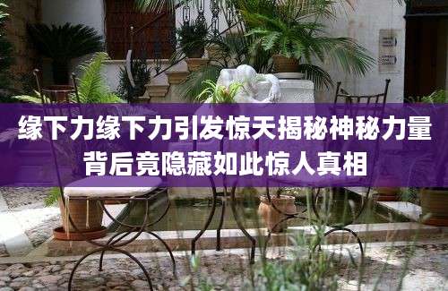 缘下力缘下力引发惊天揭秘神秘力量背后竟隐藏如此惊人真相