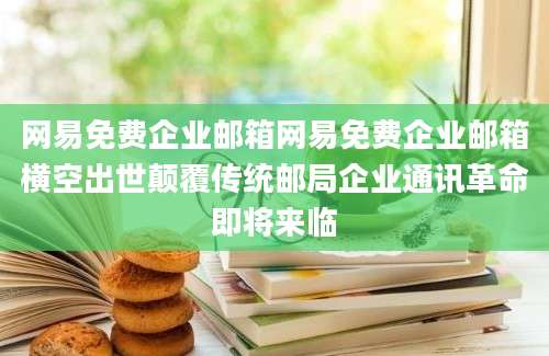 网易免费企业邮箱网易免费企业邮箱横空出世颠覆传统邮局企业通讯革命即将来临